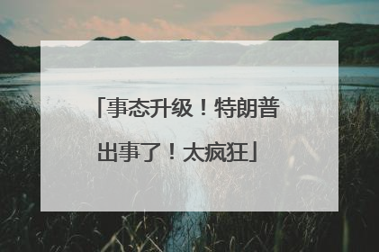 事态升级！特朗普出事了！太疯狂