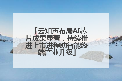 云知声布局AI芯片成果显著，持续推进上市进程助智能终端产业升级