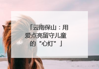 云南保山：用爱点亮留守儿童的“心灯”