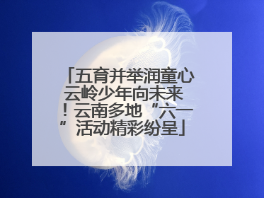 五育并举润童心 云岭少年向未来！云南多地“六一”活动精彩纷呈