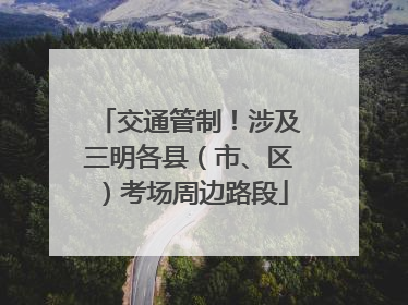 交通管制！涉及三明各县（市、区）考场周边路段