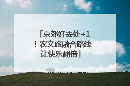 京郊好去处+1！农文旅融合路线让快乐翻倍