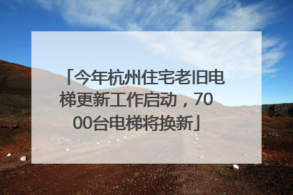 今年杭州住宅老旧电梯更新工作启动，7000台电梯将换新