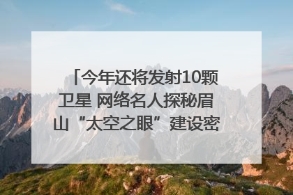 今年还将发射10颗卫星 网络名人探秘眉山“太空之眼”建设密码｜网络名人四川行