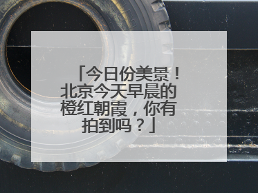 今日份美景！北京今天早晨的橙红朝霞，你有拍到吗？