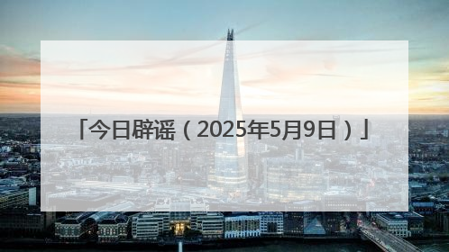 今日辟谣（2025年5月9日）