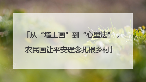从“墙上画”到“心里法”，农民画让平安理念扎根乡村