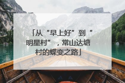 从“早上好”到“明星村”，常山达塘村的蝶变之路