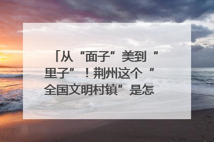 从“面子”美到“里子”！荆州这个“全国文明村镇”是怎样炼成的？
