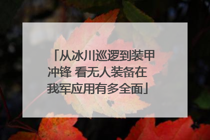 从冰川巡逻到装甲冲锋 看无人装备在我军应用有多全面