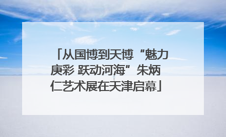 从国博到天博“魅力庚彩 跃动河海”朱炳仁艺术展在天津启幕
