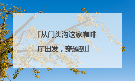 从门头沟这家咖啡厅出发，穿越到