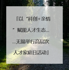 以“科创+亲情”赋能人才生态……无锡举行高层次人才家庭日活动