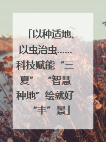 以种适地、以虫治虫……科技赋能“三夏” “智慧种地”绘就好“丰”景