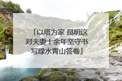 以塔为家 昆明这对夫妻十余年坚守书写绿水青山答卷
