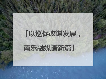以巡促改谋发展，南乐融媒谱新篇