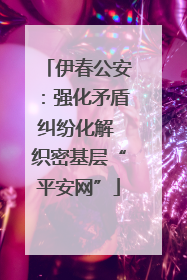 伊春公安：强化矛盾纠纷化解 织密基层“平安网”