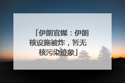 伊朗官媒：伊朗核设施被炸，暂无核污染迹象