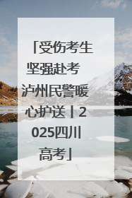 受伤考生坚强赴考 泸州民警暖心护送丨2025四川高考