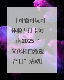 可看可玩可体验！打卡河南2025“文化和自然遗产日”活动