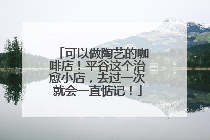 可以做陶艺的咖啡店！平谷这个治愈小店，去过一次就会一直惦记！