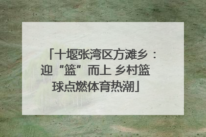 十堰张湾区方滩乡：迎“篮”而上 乡村篮球点燃体育热潮