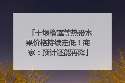 十堰榴莲等热带水果价格持续走低！商家：预计还能再降
