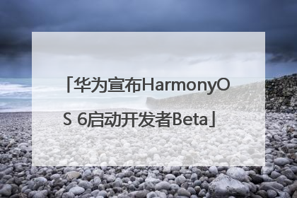 华为宣布HarmonyOS 6启动开发者Beta