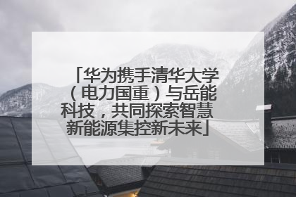 华为携手清华大学（电力国重）与岳能科技，共同探索智慧新能源集控新未来
