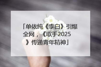单依纯《李白》引爆全网，《歌手2025》传递青年精神
