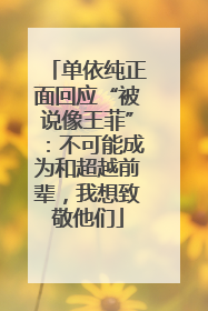 单依纯正面回应“被说像王菲”：不可能成为和超越前辈，我想致敬他们