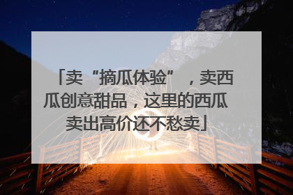 卖“摘瓜体验”，卖西瓜创意甜品，这里的西瓜卖出高价还不愁卖