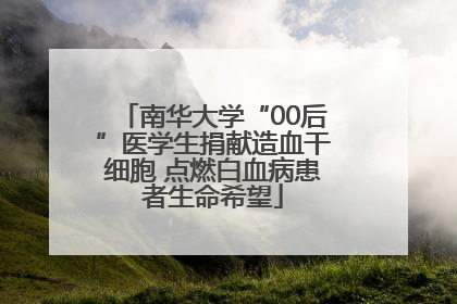 南华大学“00后”医学生捐献造血干细胞 点燃白血病患者生命希望