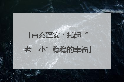 南充蓬安：托起“一老一小”稳稳的幸福