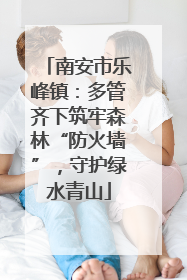 南安市乐峰镇：多管齐下筑牢森林“防火墙”，守护绿水青山