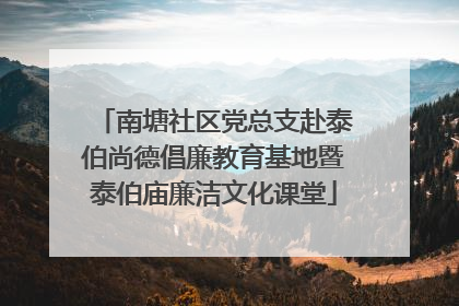 南塘社区党总支赴泰伯尚德倡廉教育基地暨泰伯庙廉洁文化课堂