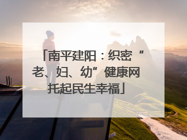 南平建阳：织密“老、妇、幼”健康网托起民生幸福
