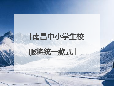 南昌中小学生校服将统一款式