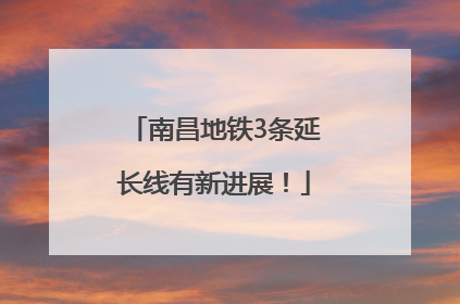 南昌地铁3条延长线有新进展！