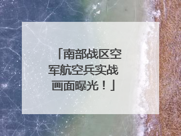 南部战区空军航空兵实战画面曝光！