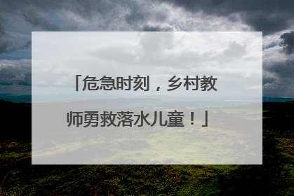 危急时刻，乡村教师勇救落水儿童！