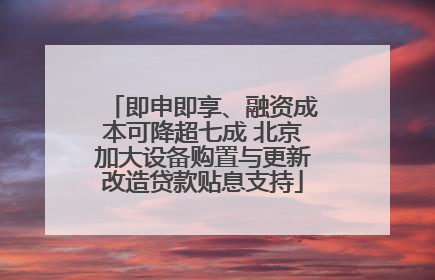即申即享、融资成本可降超七成 北京加大设备购置与更新改造贷款贴息支持