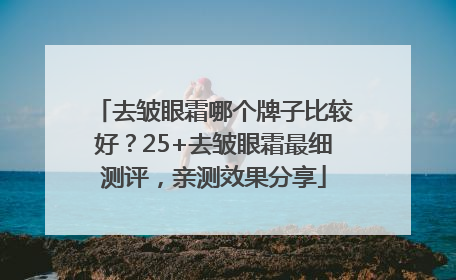 去皱眼霜哪个牌子比较好？25+去皱眼霜最细测评，亲测效果分享