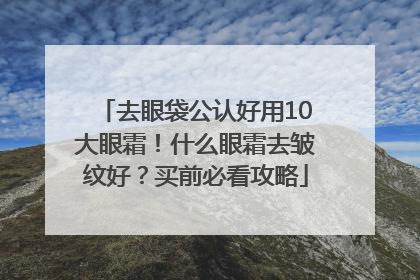 去眼袋公认好用10大眼霜！什么眼霜去皱纹好？买前必看攻略