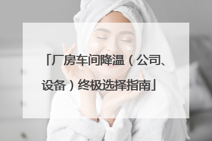 厂房车间降温（公司、设备）终极选择指南
