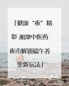健康“夜”精彩 湘潭中医药夜市解锁端午养生新玩法
