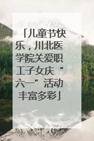 儿童节快乐，川北医学院关爱职工子女庆“六一”活动丰富多彩