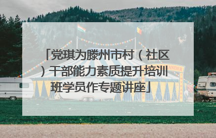 党琪为滕州市村（社区）干部能力素质提升培训班学员作专题讲座