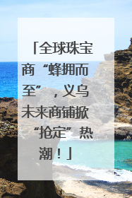 全球珠宝商“蜂拥而至”，义乌未来商铺掀“抢定”热潮！
