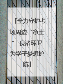 全力守护考场周边“净土” 良渚环卫为学子梦想护航